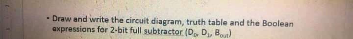 Draw and write the circuit diagram, truth table and the Boolean
expressions for 2-bit full subtractor (Do, D, Bout)
