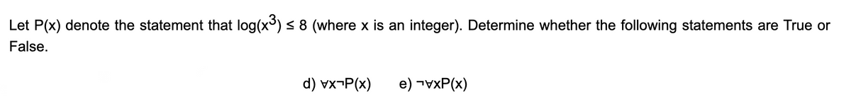 Let P(x) denote the statement that log(x³) ≤ 8 (where x is an integer). Determine whether the following statements are True or
False.
d) vx-P(x) e) ¬vxP(x)