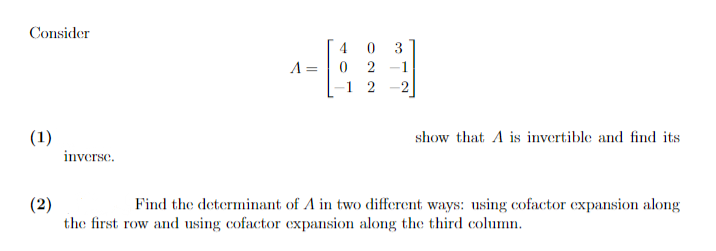 Consider
(1)
inverse.
A =
4 0 3
0 2 -1
1 2 -2
49
show that A is invertible and find its
(2)
Find the determinant of A in two different ways: using cofactor expansion along
the first row and using cofactor expansion along the third column.