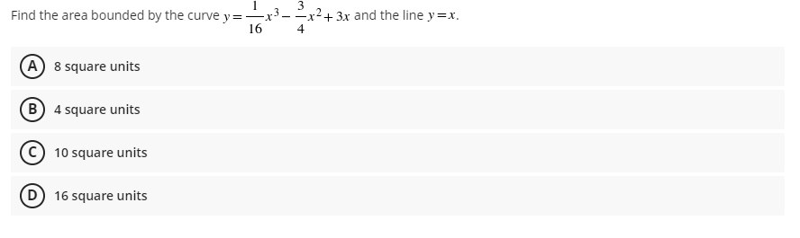 Find the area bounded by the curve y=—x³.
16
(A) 8 square units
B) 4 square units
C) 10 square units
(D) 16 square units
-x² + 3x and the line y=x.
4