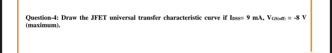 Question-4: Draw the JFET universal transfer characteristic curve if IDss= 9 mA, VGs(off)
(maximum).
= -8 V
