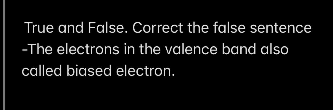 True and False. Correct the false sentence
-The electrons in the valence band also
called biased electron.
