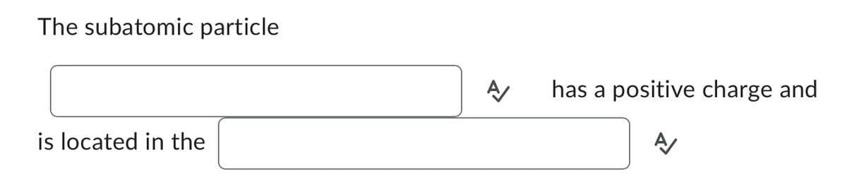 The subatomic particle
is located in the
A
has a positive charge and
A