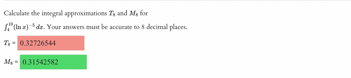 Calculate the integral approximations Ts and Ms for
SA (In x)- dæ. Your answers must be accurate to 8 decimal places.
T3
0.32726544
Ms
0.31542582
