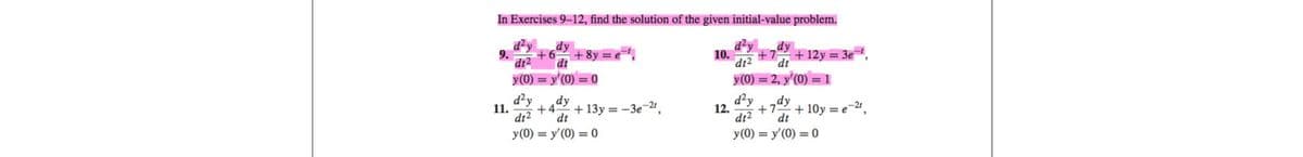 In Exercises 9-12, find the solution of the given initial-value problem.
d²y
dy
+6
dt2
dt
y (0) = y'(0) = 0
9.
11.
+8y=e=¹₁
d²y
dy
+4 +13y = -3e-2t,
dt² dt
y (0) = y'(0) = 0
10.
12.
d²y
dt2
dy
+7+12y = 3e-¹,
dt
y (0) = 2, y'(0) =
d²y
dy
+7
+10y = e-2¹,
dt² dt
y (0) = y'(0) = 0
= 1