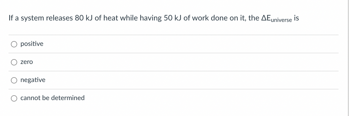 If a system releases 80 kJ of heat while having 50 kJ of work done on it, the AEuniverse is
positive
zero
negative
cannot be determined