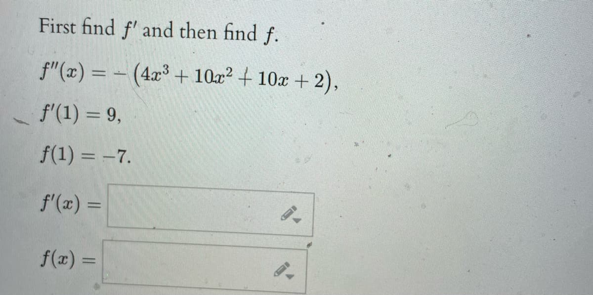 First find f' and then find f.
f"(x) = - (4x³ + 10x² + 10x + 2),
f'(1) = 9,
f(1) = -7.
f'(x) =
f(x) =
