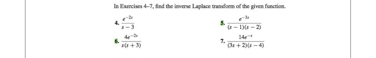 In Exercises 4-7, find the inverse Laplace transform of the given function.
e-3s
(S-1)(S-2)
14e-s
4.
6.
e-2s
4e-2s
s(s+ 3)
5.
7.
(3s + 2)(s-4)