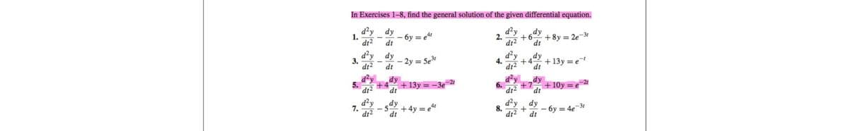 In Exercises 1-8, find the general solution of the given differential equation.
d²y
dt2
1.
3.
5.
7.
d²y dy
dt² dt
d²y
dy
dt² dt
d²y
dt²
d²y
dt²
- 6y=e4t
- 2y = 5e³t
dy
+4
dt
dy
5+4y=e4t
dt
-2t
+ 13y = -3e
2.
4.
6.
dy
+6- +8y=2e-3t
dt
d²y
dy
+4- + 13y = et
dt² dt
d²y dy
+7 +10y = e
dt2 dt
d²y dy
8. +
dt²
dt
-2t
- бу = 4e-3t