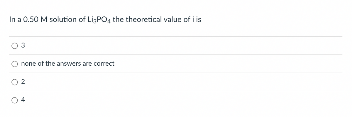 In a 0.50 M solution of Li3PO4 the theoretical value of i is
none of the answers are correct
2
4