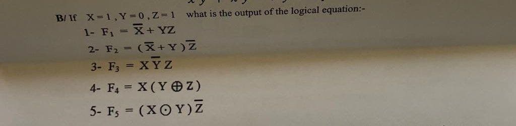 B/ If X= 1, Y = 0, Z=1 what is the output of the logical equation:-
1- F₁ = X + YZ
2- F₂ = (X+Y)Z
3- F3 = XYZ
4- F4 = X(YZ)
5- F₁ = (XOY) Z