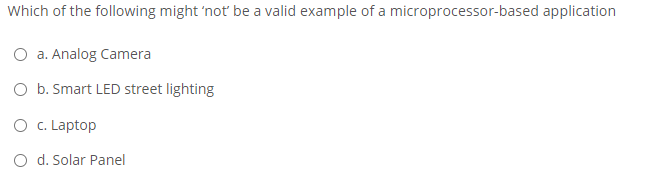 Which of the following might 'not be a valid example of a microprocessor-based application
O a. Analog Camera
O b. Smart LED street lighting
O c. Laptop
O d. Solar Panel
