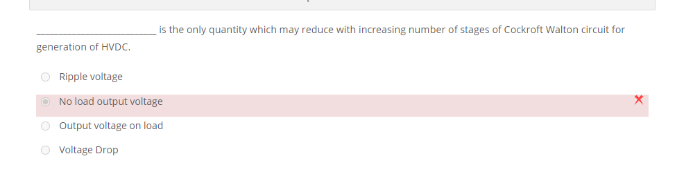 is the only quantity which may reduce with increasing number of stages of Cockroft Walton circuit for
generation of HVDC.
O Ripple voltage
O No load output voltage
O Output voltage on load
O Voltage Drop
