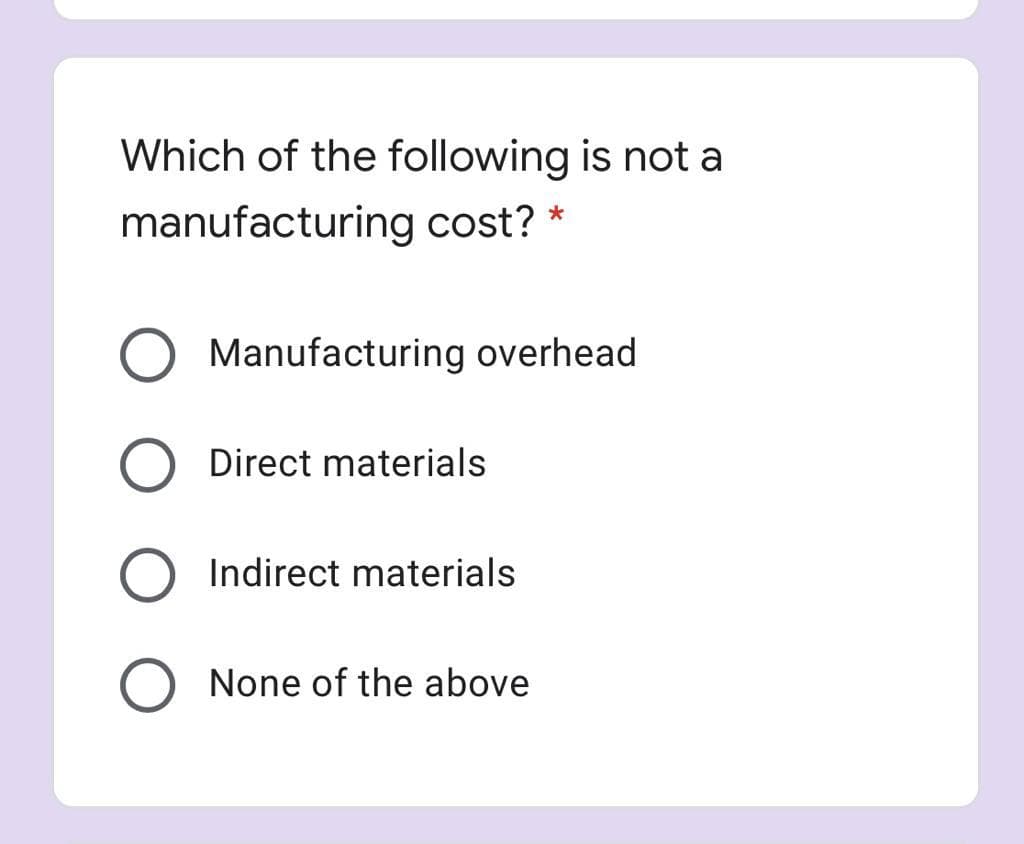 Which of the following is not a
manufacturing cost?
Manufacturing overhead
Direct materials
Indirect materials
None of the above
