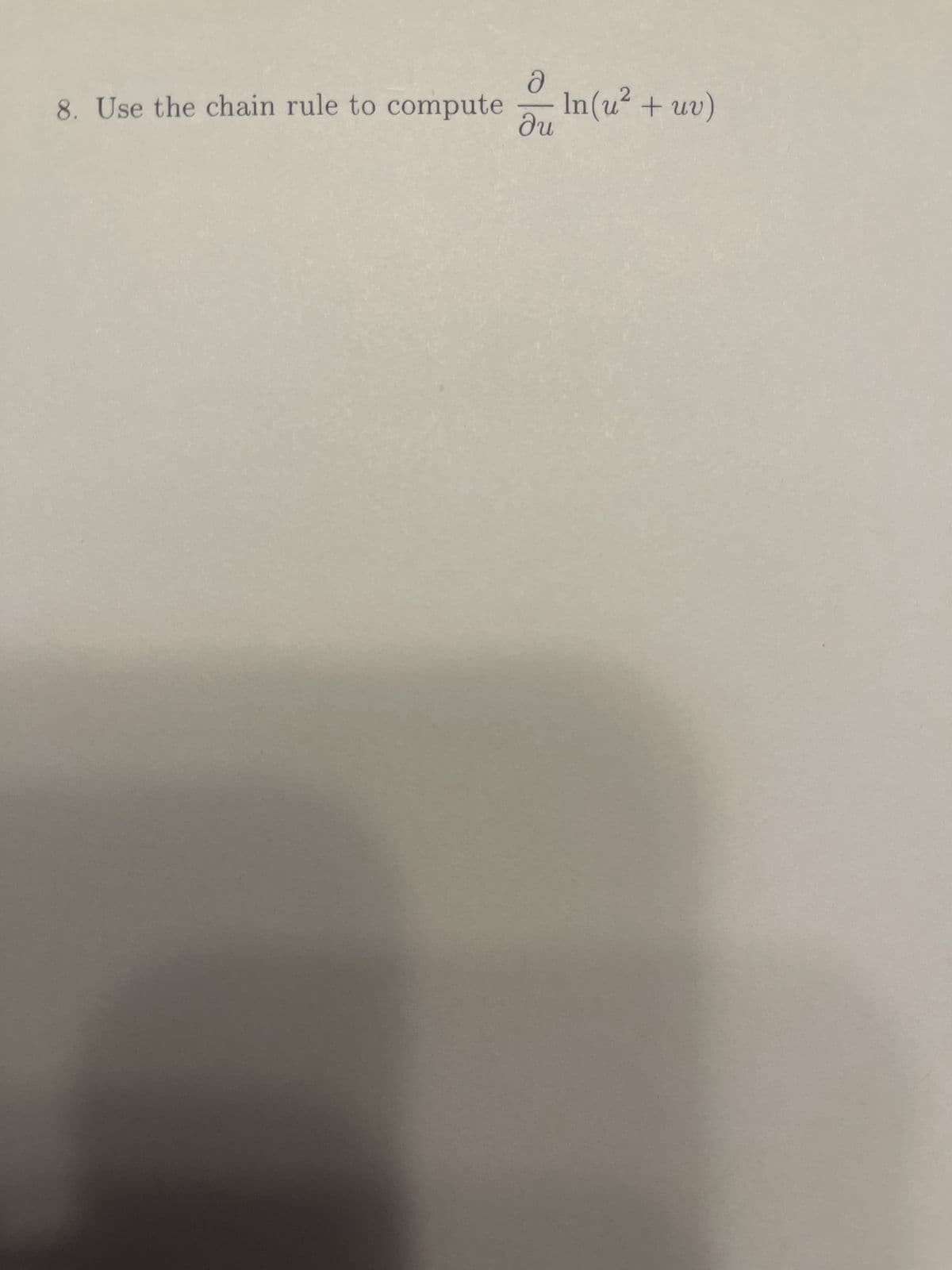 **Problem 8: Using the Chain Rule**

Use the chain rule to compute:

\[ \frac{\partial}{\partial u} \ln(u^2 + uv). \]

**Explanation:**

This problem asks you to use the chain rule to find the partial derivative of the natural logarithm of the function \(u^2 + uv\) with respect to \(u\). The chain rule is a formula for computing the derivative of the composition of two or more functions.