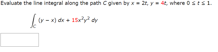 Evaluate the line integral along the path C given by x = 2t, y = 4t, where 0 sts 1.
x) dx + 15x²y² dy
