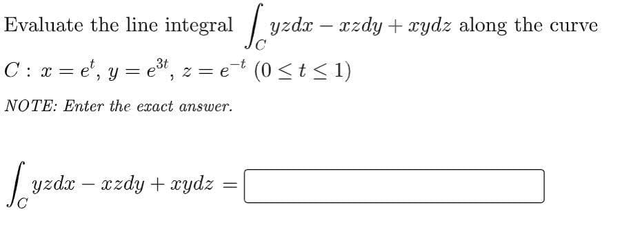 Evaluate the line integral [yzda
C: x=et, y = e³t, z = e
NOTE: Enter the exact answer.
[yzda – azdy + xydz
=
yzdx − xzdy + xydz along the curve
(0 ≤ t ≤ 1)