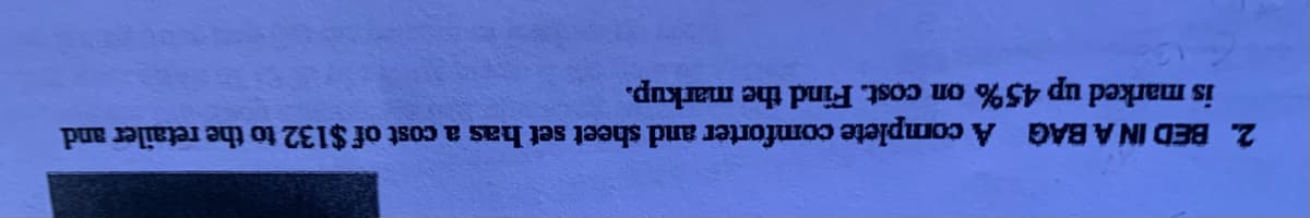 2. BED IN A BAG A complete comforter and sheet set has a cost of $132 to the retailer and
is marked up 45% on cost. Find the markup.
