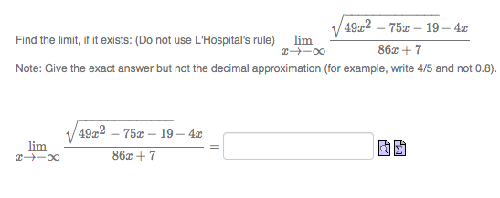 4922 – 75x – 19 – 4x
Find the limit, if it exists: (Do not use L'Hospital's rule) lim
T -00
86x + 7
Note: Give the exact answer but not the decimal approximation (for example, write 4/5 and not 0.8).
4922
- 75¤ – 19 – 4x
lim
-00
86x + 7
