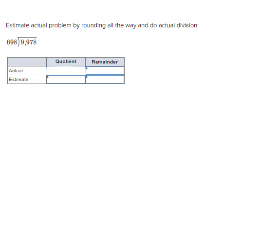 Estimate actual problem by rounding all the way and do actual diVision:
698)9,978
Quotient
Remainder
Actual
Estimate
