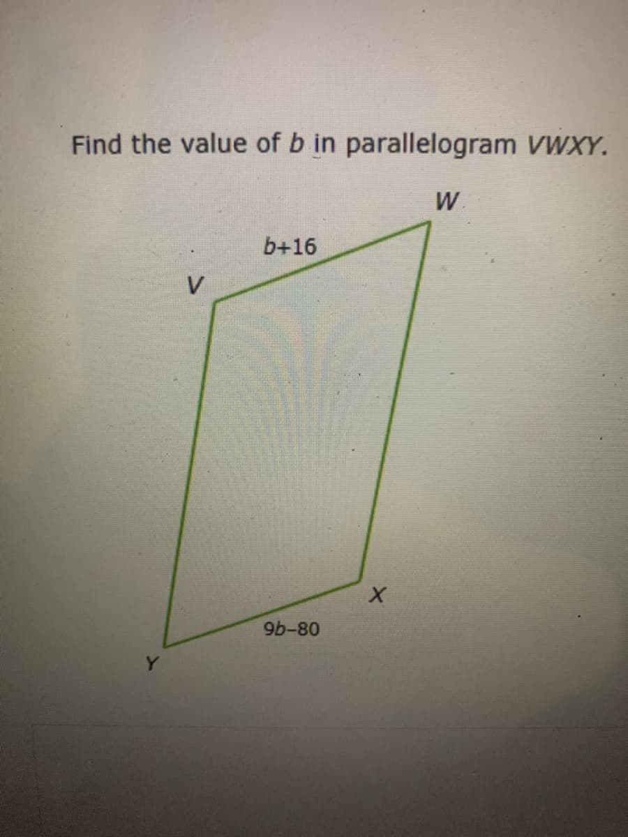 Find the value of b in parallelogram VWXY.
W.
b+16
V
9b-80
Y.
