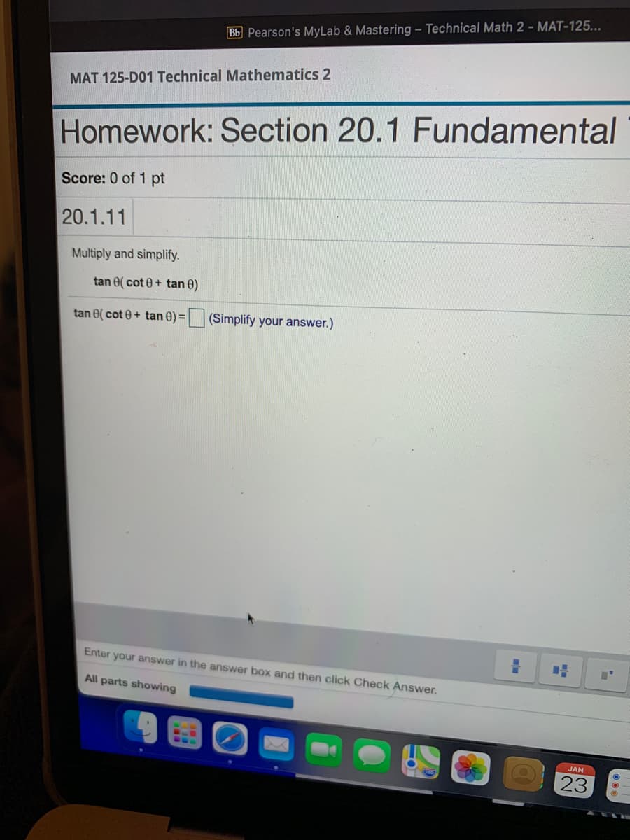 Bb Pearson's MyLab & Mastering - Technical Math 2 - MAT-125...
MAT 125-D01 Technical Mathematics 2
Homework: Section 20.1 Fundamental
Score: 0 of 1 pt
20.1.11
Multiply and simplify.
tan 0( cot 0 + tan 0)
tan 0( cot 0 + tan 0) = |(Simplify your answer.)
Enter your answer in the answer box and then click Check Answer.
All parts showing
JAN
23
