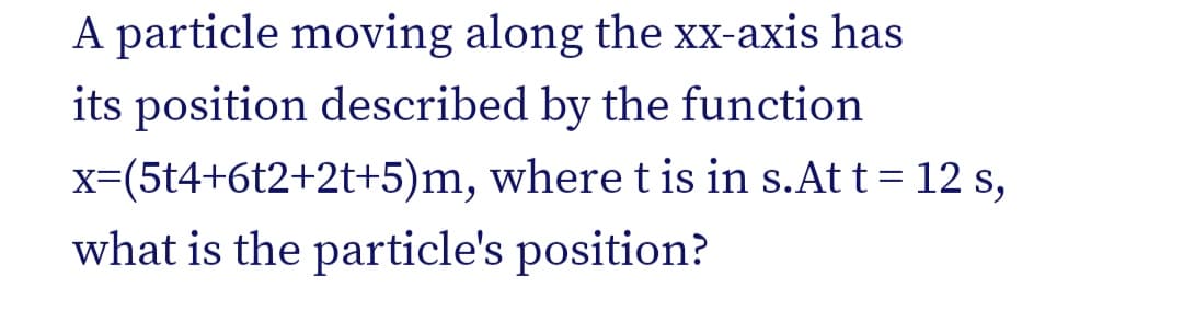 A particle moving along the xx-axis has
its position described by the function
x=(5t4+6t2+2t+5)m, where t is in s.At t= 12 s,
what is the particle's position?
