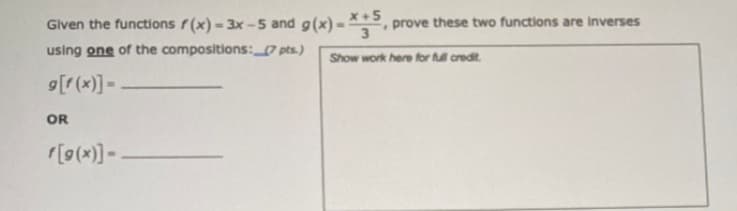 Given the functions r(x) = 3x-5 and
9(x) –
*+5
, prove these two functions are inverses
using one of the compositions:O pts.)
Show work here for full credt.
9[r(x)] =.
OR
r[9(x)] -
