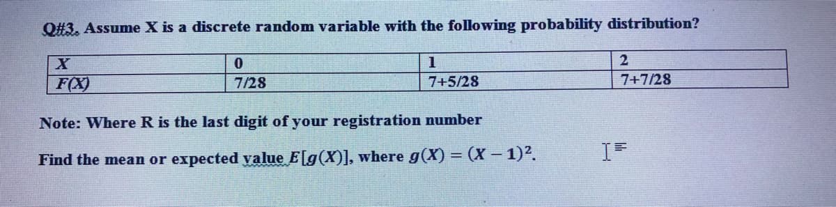 O#3, Assume X is a discrete random variable with the following probability distribution?
1
2
F(X)
7/28
7+5/28
7+7/28
Note: Where R is the last digit of your registration number
Find the mean or expected yalue E[g(X)], where g(X) = (X- 1)2.
