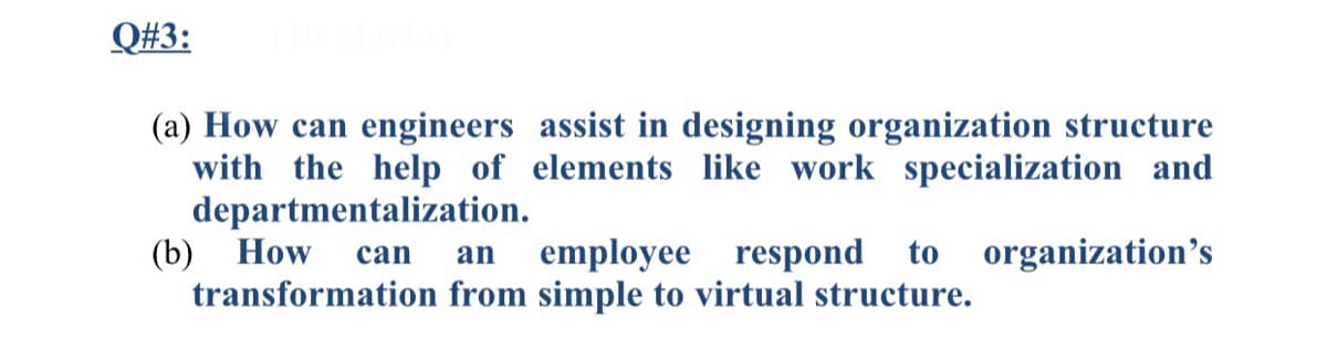 Q#3:
(a) How can engineers assist in designing organization structure
with the help of elements like work specialization and
departmentalization.
(b) How
transformation from simple to virtual structure.
can
an
employee
respond
to organization's
