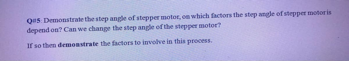 Q#5: Demonstrate the step angle of stepper motor, on which factors the step angle of stepper motor is
depend on? Can we change the step angle of the stepper motor?
If so then demonstrate the factors to involve in this process.
