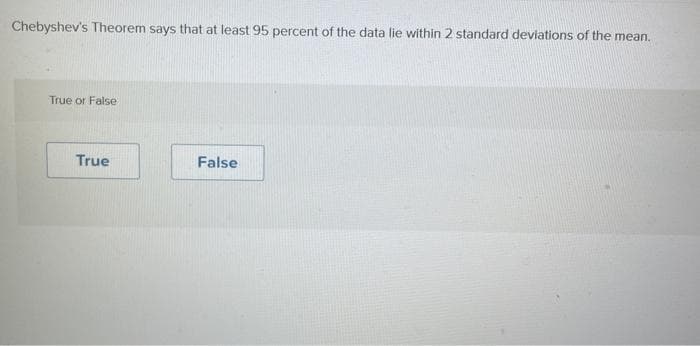 Chebyshev's Theorem says that at least 95 percent of the data lie within 2 standard deviations of the mean.
True or False
True
False
