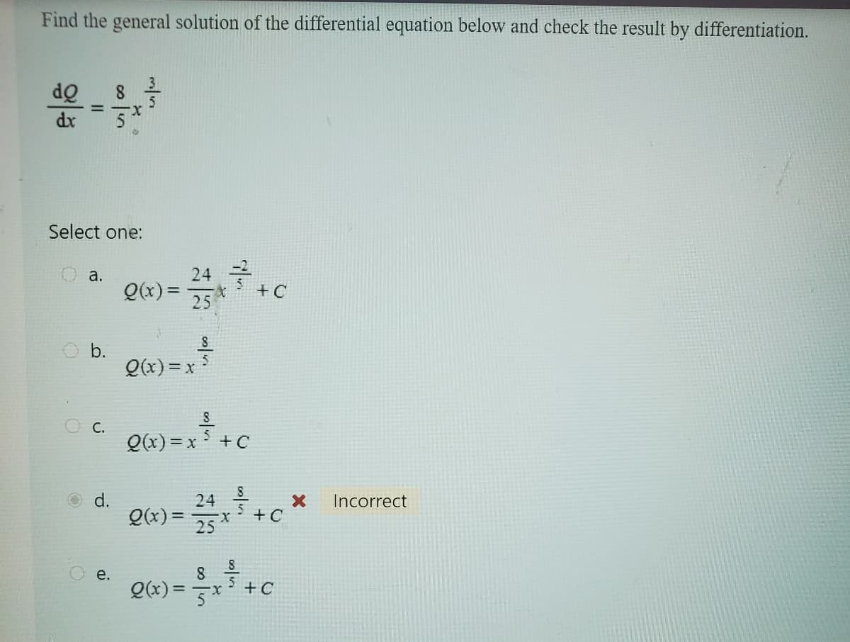 Find the general solution of the differential equation below and check the result by differentiation.
do
=
11
Select one:
a.
b.
C.
d.
e.
Q(x) =
24 +C
*
25
Q(x) = x
Q(x) = x ³ + C
24
Q(x) = 2 + x + + C
8
Q(x) = 5x
+C
X
Incorrect