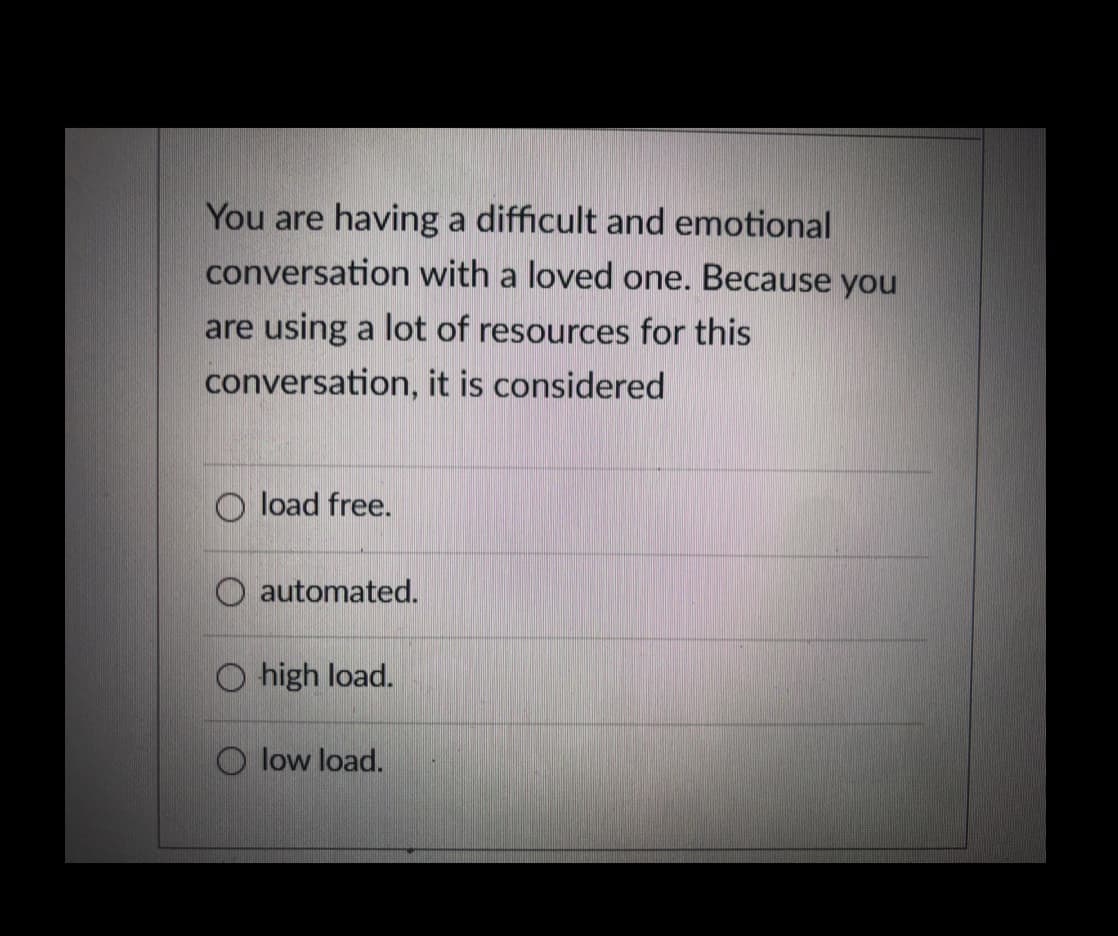 You are having a difficult and emotional
conversation with a loved one. Because you
are using a lot of resources for this
conversation, it is considered
O load free.
O automated.
O high load.
O low load.
