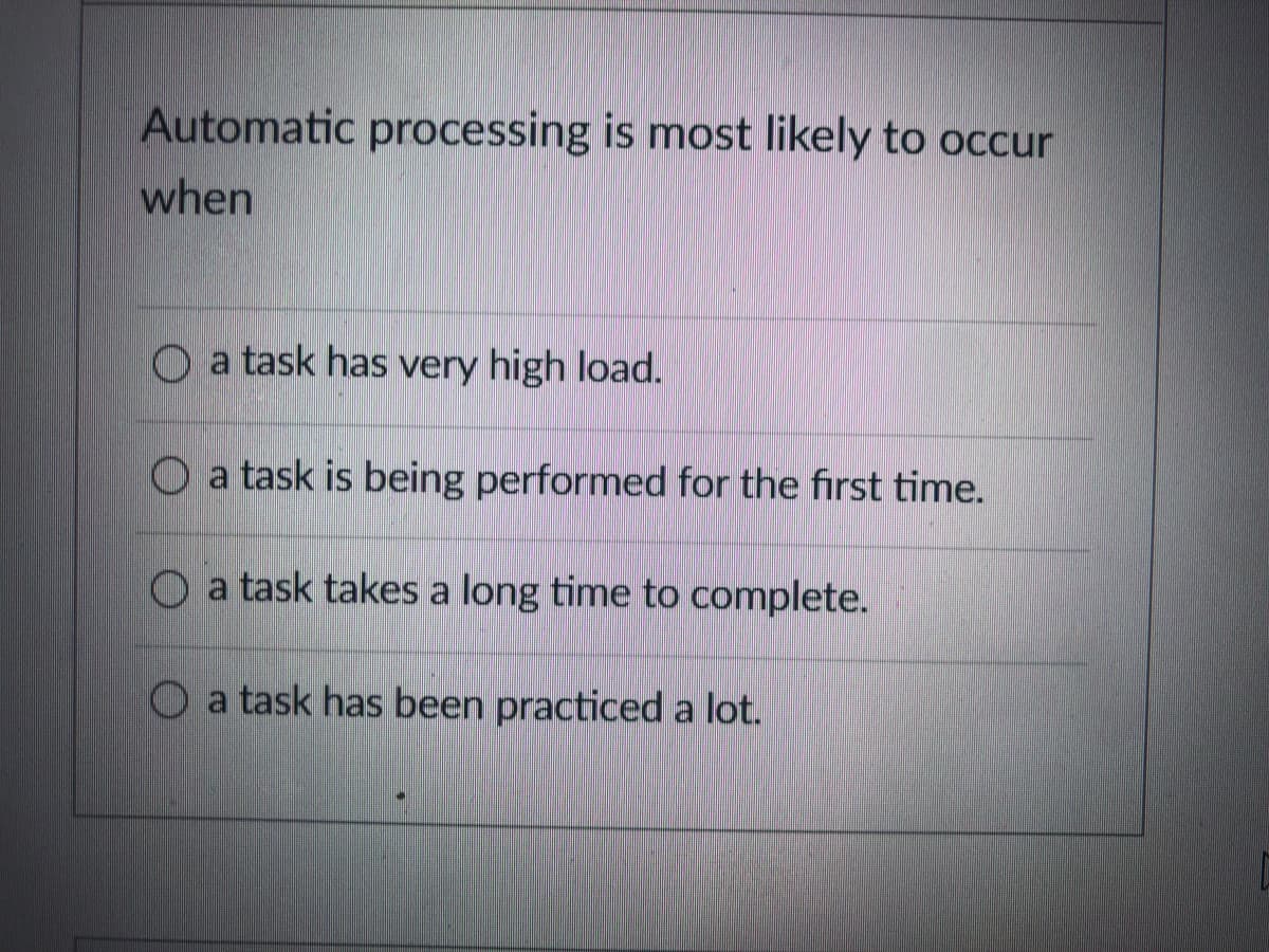 Automatic processing is most likely to occur
when
O a task has very high load.
O a task is being performed for the first time.
a task takes a long time to complete.
O a task has been practiced a lot.
