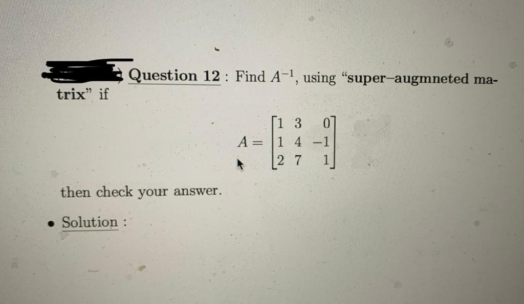 trix" if
Question 12: Find A-¹, using "super-augmneted ma-
then check your answer.
● Solution :
A =
[1 3
1 4 -1
27