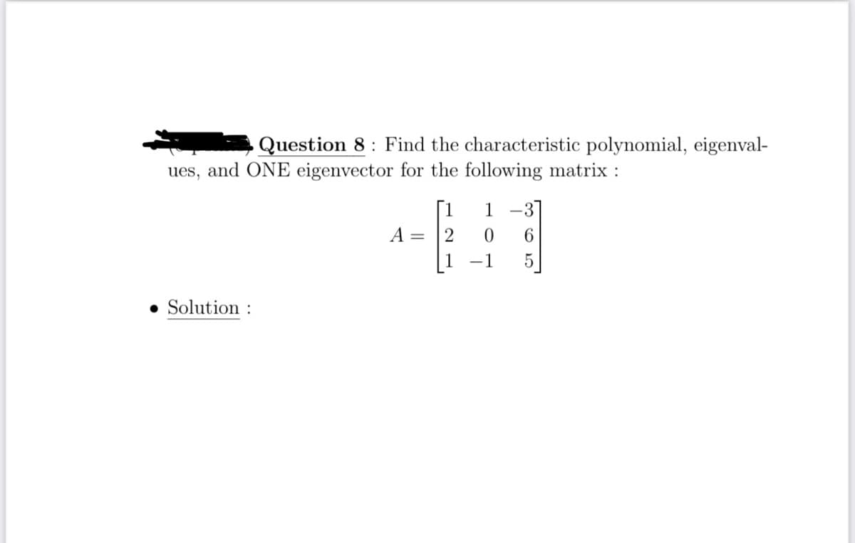 Question 8: Find the characteristic polynomial, eigenval-
ues, and ONE eigenvector for the following matrix :
• Solution :
[1
A = 2
1-3]
0 6
5
-1