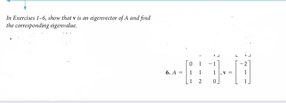 In Exercises 1-6, show that v is an eigenvector of A and find
the corresponding eigenvalue.
6. A =
0
1
1
2
V =