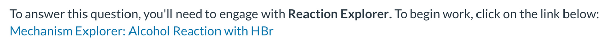 To answer this question, you'll need to engage with Reaction Explorer. To begin work, click on the link below:
Mechanism Explorer: Alcohol Reaction with HBr