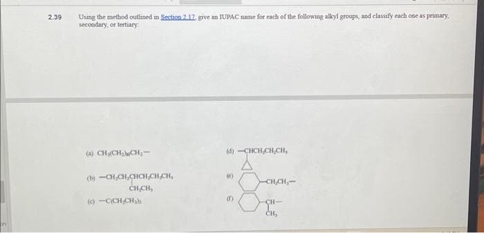 on
2.39
Using the method outlined in Section 2.17, give an IUPAC name for each of the following alkyl groups, and classify each one as primary.
secondary, or tertiary:
(a) CH₂(CH₂CH₂-
(b)-CH,CH,CHCH,CH,CH,
CH,CH,
(c)-C(CH₂CH₂)
(d) -CHCH,CH,CH,
(0)
B)
-CH₂CH₂-
CH-
CH₂