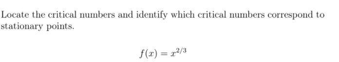 Locate the critical numbers and identify which critical numbers correspond to
stationary points.
f (x) = x²/3
