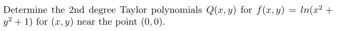 Determine the 2nd degree Taylor polynomials Q(x, y) for f(x, y) = In(x² +
y² + 1) for (x, y) near the point (0,0).
