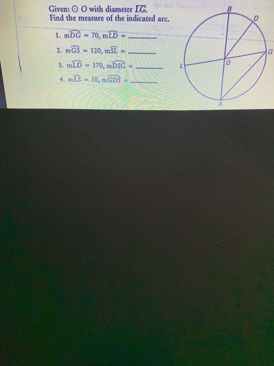 Given: O O with diameter LG.
Find the measure of the indicated arc.
1. mDG
70, mLD
%3D
2. mGS = 120, mSL
%3D
3. mLD
= 170, mDSG
4. mLS
50, mGDS
%3D
