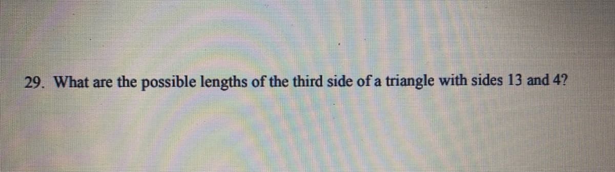 29. What are the possible lengths of the third side of a triangle with sides 13 and 4?
