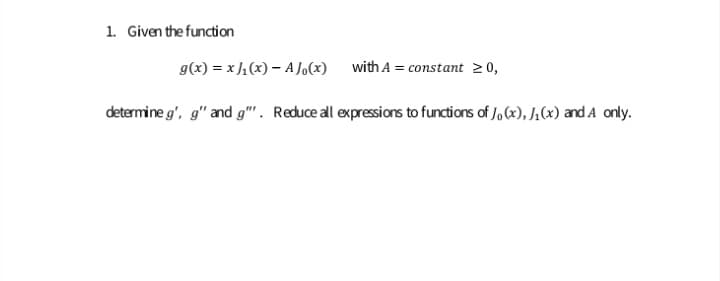 1. Given the function
g(x) = x ]1(x) – A Jo(x)
with A = constant 20,
determine g', g" and g". Reduce all expressions to functions of J, (x), J,(«) and A only.
