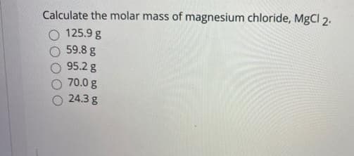 Calculate the molar mass of magnesium chloride, MgCl 2.
125.9 g
59.8 g
95.2 g
70.0 g
24.3 g