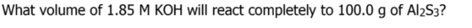 What volume of 1.85 M KOH will react completely to 100.0 g of Al2S3?