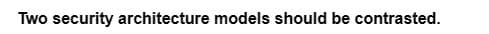 Two security architecture models should be contrasted.