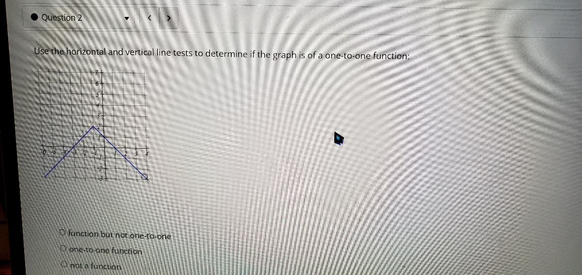 Question 2
Use the horizontal and vertical line tests to determine if the graph is of a one-to-one function:
O function but not one-to-one
O one-to-one function
O not a function
