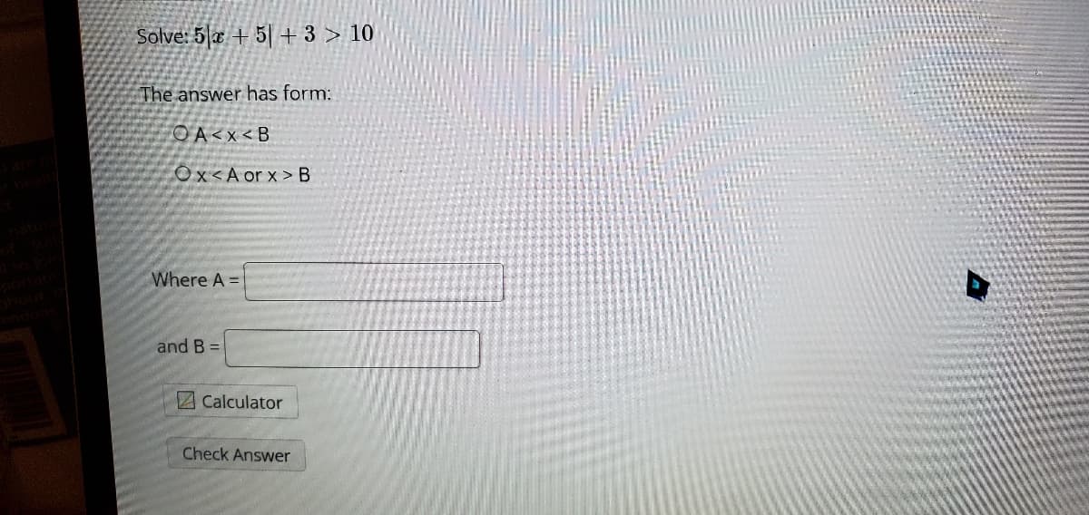 Solve: 5|æ + 5| + 3 > 10
The answer has form:
OA<x<B
Ox<A or x > B
Where A =
and B =
ZCalculator
Check Answer
